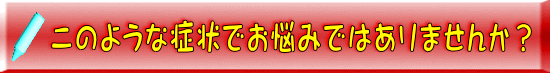 このような症状でお悩みではありませんか？
